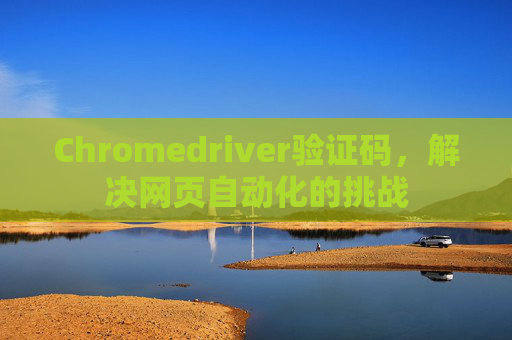 Chromedriver验证码,解决网页自动化的挑战 Chromedriver验证码,解决网页自动化的挑战